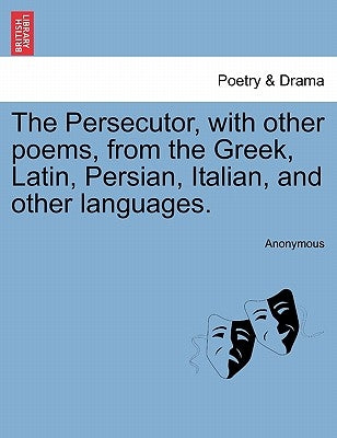 The Persecutor, with Other Poems, from the Greek, Latin, Persian, Italian, and Other Languages. by Anonymous