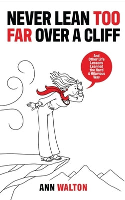 Never Lean Too Far Over a Cliff: And Other Life Lessons Learned the Hard and Hilarious Way by Walton, Ann