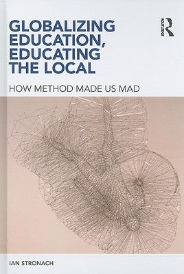 Globalizing Education, Educating the Local: How Method Made us Mad by Stronach, Ian