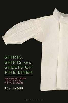 Shirts, Shifts and Sheets of Fine Linen: British Seamstresses from the 17th to the 19th Centuries by Inder, Pam