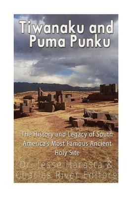 Tiwanaku and Puma Punku: The History and Legacy of South America's Most Famous Ancient Holy Site by Harasta, Jesse