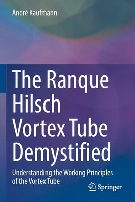 The Ranque Hilsch Vortex Tube Demystified: Understanding the Working Principles of the Vortex Tube by Kaufmann, André