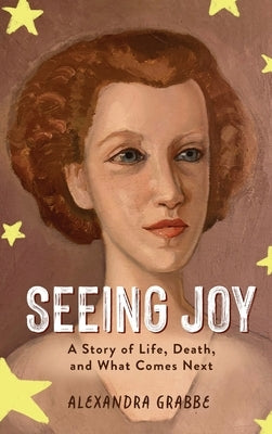 Seeing Joy: A Story of Life, Death, and What Comes Next by Grabbe, Alexandra