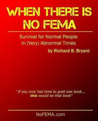 When There is No FEMA: Survival for Normal People in (Very) Abnormal Times by Bryant, Richard