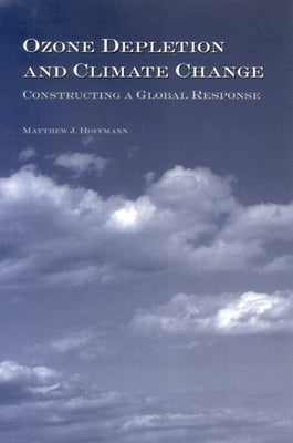 Ozone Depletion and Climate Change: Constructing a Global Response by Hoffmann, Matthew J.