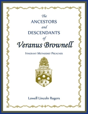The Ancestors and Descendants of Veranus Brownell, Itinerant Methodist Preacher by Rogers, Lowell