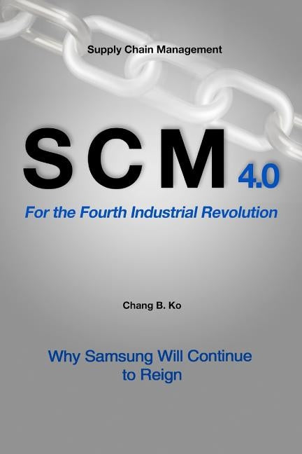 SCM 4.0 For the Fourth Industrial Revolution: Why Samsung Will Continue to Reign by Ko, Chang B.