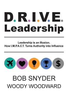 DRIVE Leadership: Leadership is an Illusion. How I.M.P.A.C.T. Turns Authority into Influence by Woodward, Woody