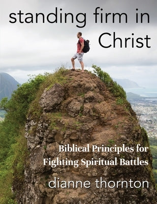 Standing Firm in Christ: Biblical Principles for Fighting Spiritual Battles by Thornton, Dianne