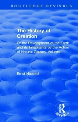 The History of Creation: Or the Development of the Earth and its Inhabitants by the Action of Natural Causes, Volume 1 by Haeckel, Ernst