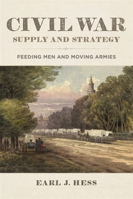 Civil War Supply and Strategy: Feeding Men and Moving Armies by Hess, Earl J.