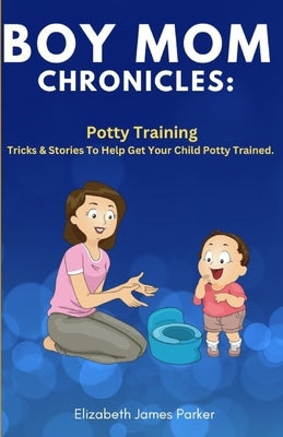 Boy Mom Chronicles: Potty Training: Tips and Stories to Help Get Your Child Potty Trained by James Parker, Elizabeth