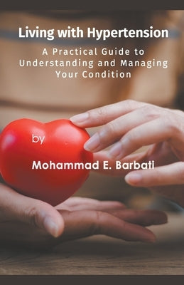 Living with Hypertension - A Practical Guide to Understanding and Managing Your Condition by Barbati, Mohammad E.