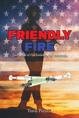 Friendly Fire: The Betrayal of One Soldier by the Government by Puryear, Travis