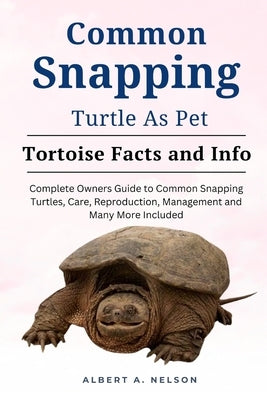 Common Snapping Turtle as Pet: Complete owners guide to common snapping turtle, care, reproduction, management and many more included by Nelson, Albert A.