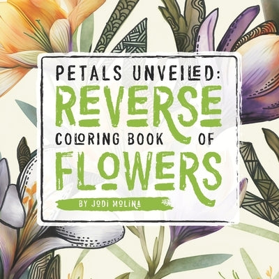 Petals Unveiled: Reverse Coloring Book of Flowers by Molina, Jodi