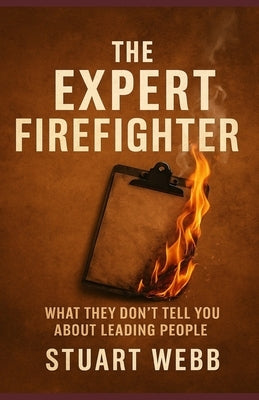 The Expert Firefighter: What They Don't Tell You About Leading People by Webb C., Stuart