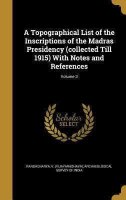 A Topographical List of the Inscriptions of the Madras Presidency (collected Till 1915) With Notes and References; Volume 3 by Rangacharya, V. (Vijayaraghava)