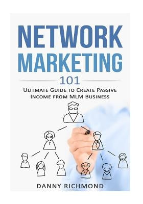 Network Marketing 101: Ultimate Guide To Create Passive Income From MLM Business by Richmond, Danny