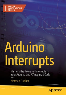 Arduino Interrupts: Harness the Power of Interrupts in Your Arduino and Atmega328 Code by Dunbar, Norman