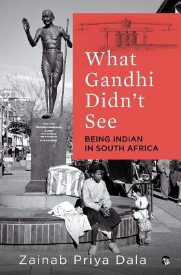 What Gandhi Didn't See: Being Indian in South Africa by Priya Dala, Zainab