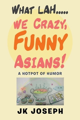 What Lah....We Crazy, Funny Asians!: A Hotpot of Humor by Joseph, Jk
