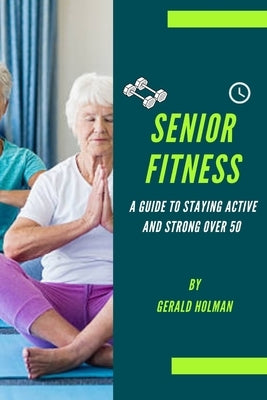Senior Fitness: A Guide to Staying Active and Strong Over 50 by Holman, Gerald