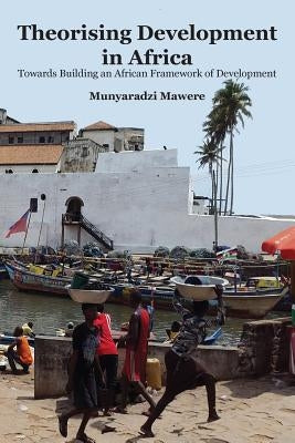 Theorising Development in Africa: Towards Building an African Framework of Development by Mawere, Munyaradzi