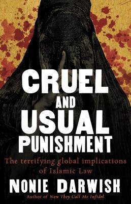Cruel and Usual Punishment: The Terrifying Global Implications of Islamic Law by Darwish, Nonie