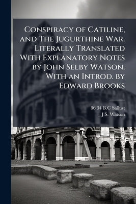 Conspiracy of Catiline, and The Jugurthine War. Literally Translated With Explanatory Notes by John Selby Watson. With an Introd. by Edward Brooks by Sallust, 86-34 B. C.