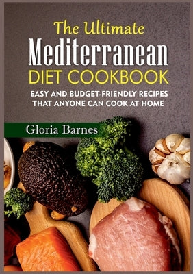 The Ultimate Mediterranean Diet Cookbook: Easy and Budget-Friendly Recipes that anyone can Cook at Home by Barnes, Gloria