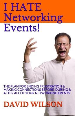 I Hate Networking Events!: The Plan for Ending Frustration & Making Connections Before, During & After All of Your Networking Events by Wilson, David