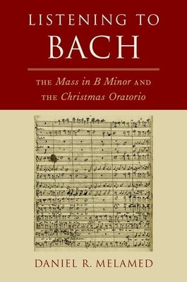 Listening to Bach: The Mass in B Minor and the Christmas Oratorio by Melamed, Daniel R.