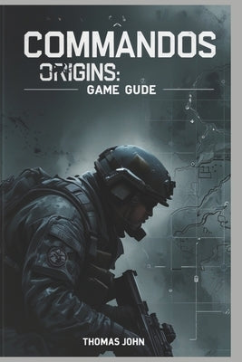 Commandos Origins Game Guide: Unleash Your Inner Strategist by John, Thomas