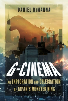 G-Cinema: An Exploration and Celebration of Japan's Monster King by Dimanna, Daniel