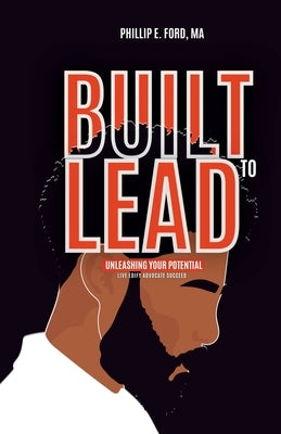 Built to LEAD - Unleash Your Potential: Live, Edify, Advocate, and Succeed by Ford, Phillip E.