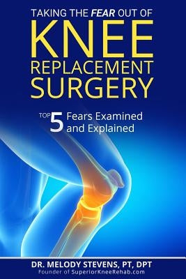 Taking the FEAR Out of Knee Replacement Surgery: Top 5 Fears Examined and Explained by Stevens Pt Dpt, Melody