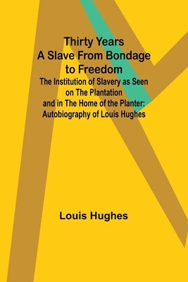 Thirty Years a Slave From Bondage to Freedom: The Institution of Slavery as Seen on the Plantation and in the Home of the Planter: Autobiography of Lo by Hughes, Louis