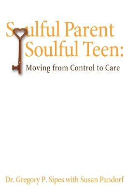 Soulful Parent-Soulful Teen: Moving from Control to Care by Sipes Ph. D., Gregory P.