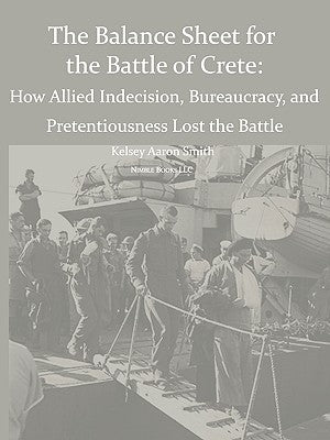 Why the Allies Lost the Battle of Crete: How Allied Indecision, Bureaucracy, and Pretentiousness Lost the Battle by Smith, Kelsey Aaron