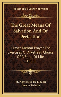 The Great Means of Salvation and of Perfection: Prayer, Mental Prayer, the Exercises of a Retreat, Choice of a State of Life (1886) by De Liguori, St Alphonsus