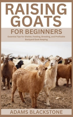 Raising Goats for Beginners: Essential Tips for Shelter, Feeding, Breeding, and Profitable Backyard Goat Keeping by Blackstone, Adams
