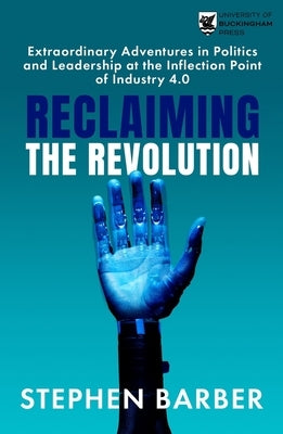Reclaiming the Revolution: Extraordinary Adventures in Politics and Leadership at the Inflection Point of Industry 4.0 by Barber, Stephen