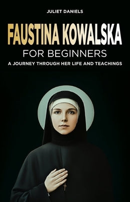 Faustina Kowalska for Beginners: A Journey Through Her Life and Teachings by Daniels, Juliet