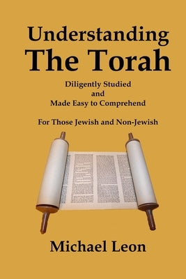 Understanding The Torah: Diligently Studied and Made Easy to Comprehend for Those Jewish and Non-Jewish by Leon, Michael