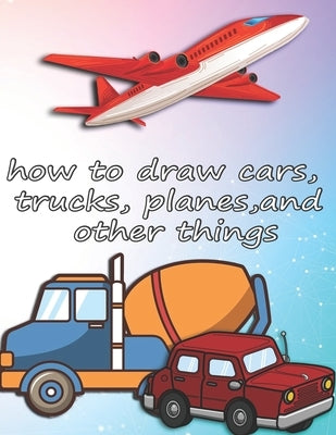 how to draw cars, trucks, planes, and other things: how to draw vehicles books for kids by Creation, Ds