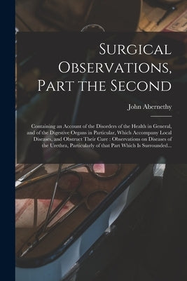 Surgical Observations, Part the Second: Containing an Account of the Disorders of the Health in General, and of the Digestive Organs in Particular, Wh by Abernethy, John 1764-1831