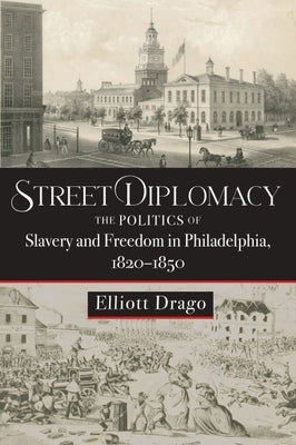 Street Diplomacy: The Politics of Slavery and Freedom in Philadelphia, 1820-1850 by Drago, Elliott