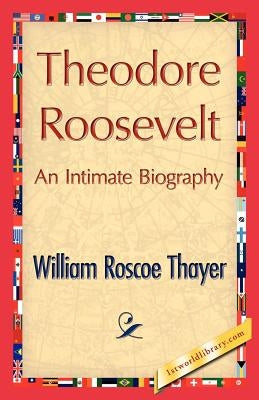 Theodore Roosevelt, an Intimate Biography by Thayer, William Roscoe