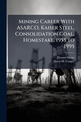 Mining Career With ASARCO, Kaiser Steel, Consolidation Coal, Homestake, 1955 to 1995 by Swent, Eleanor